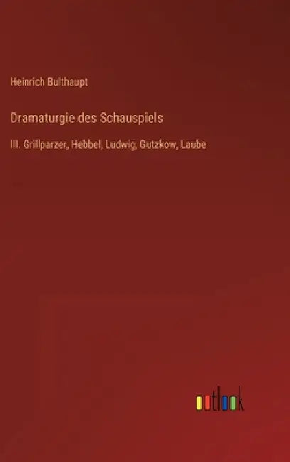 Dramaturgie des Schauspiels: III. Grillparzer, Hebbel, Ludwig, Gutzkow, Laube by Bulthaupt, Heinrich