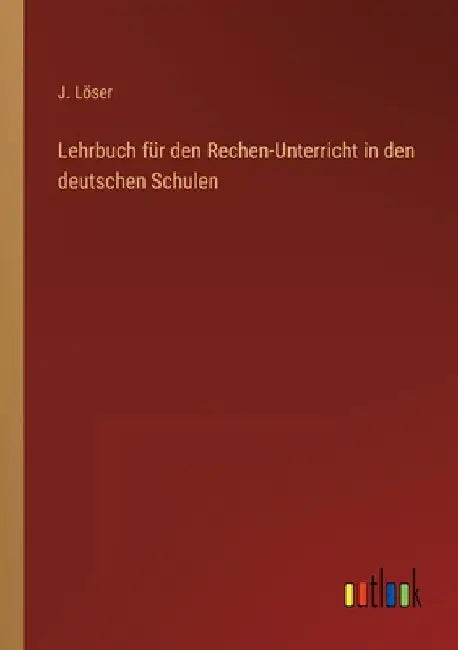 Lehrbuch für den Rechen-Unterricht in den deutschen Schulen by Löser, J.