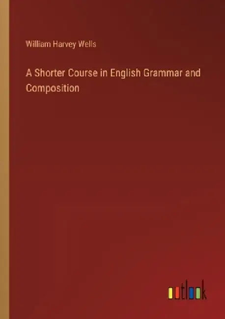 A Shorter Course in English Grammar and Composition by William Harvey Wells