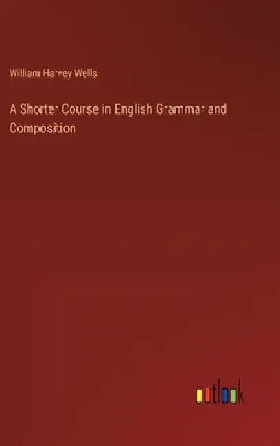 A Shorter Course in English Grammar and Composition by William Harvey Wells