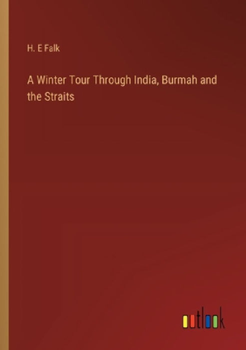A Winter Tour Through India, Burmah and the Straits by H. E. Falk