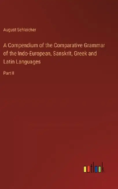 A Compendium of the Comparative Grammar of the Indo-European, Sanskrit, Greek and Latin Languages: Part II by August Schleicher