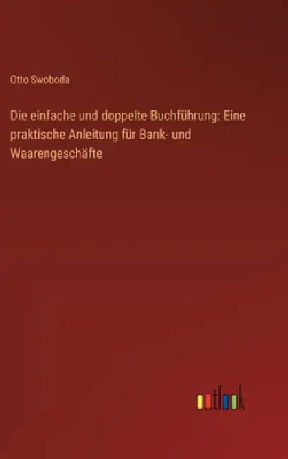 Die einfache und doppelte Buchführung: Eine praktische Anleitung für Bank- und Waarengeschäfte by Otto Swoboda