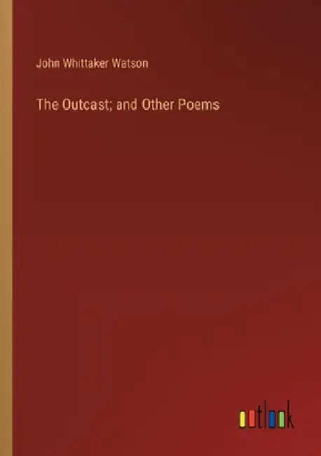 The Outcast; and Other Poems by John Whittaker Watson