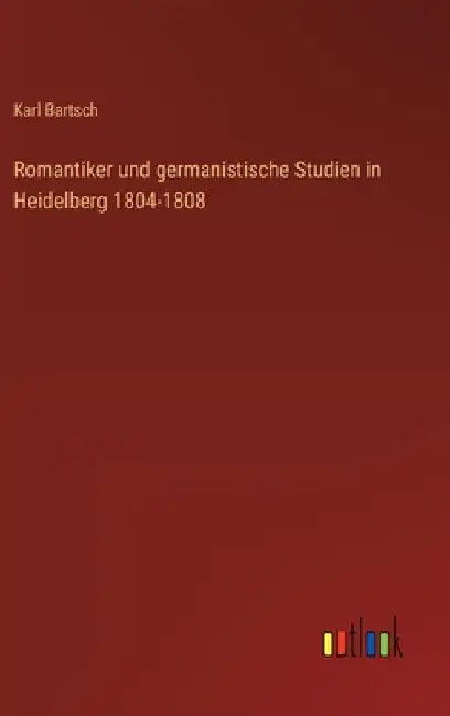 Romantiker und germanistische Studien in Heidelberg 1804-1808 by Bartsch, Karl