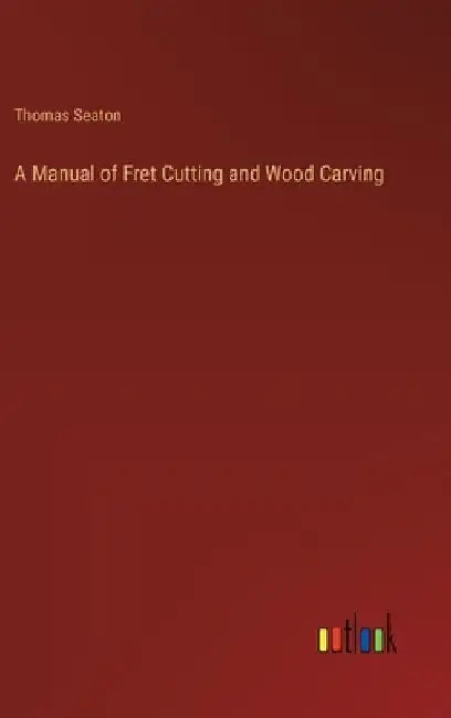 A Manual of Fret Cutting and Wood Carving by Thomas Seaton