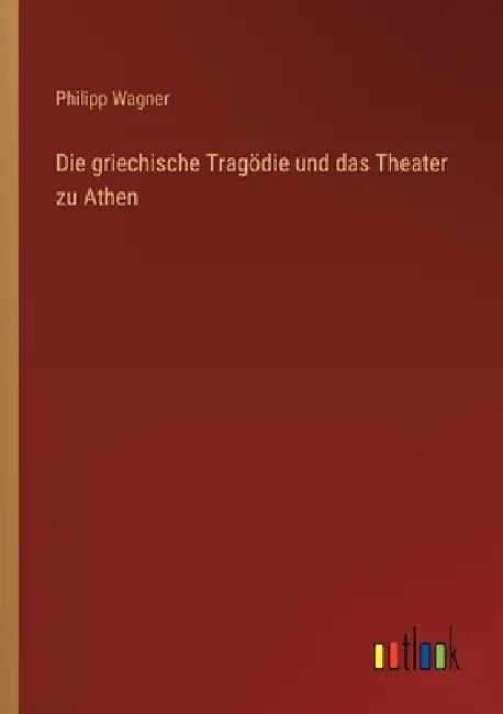 Die griechische Tragödie und das Theater zu Athen by Philipp Wagner