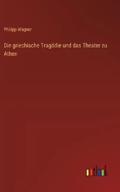 Die griechische Tragödie und das Theater zu Athen by Philipp Wagner