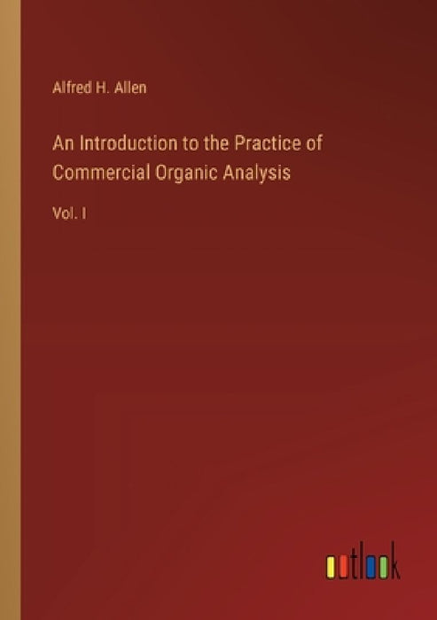 An Introduction to the Practice of Commercial Organic Analysis: Vol. I by Alfred H. Allen