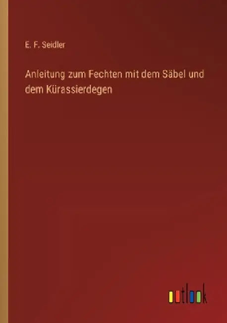Anleitung zum Fechten mit dem Säbel und dem Kürassierdegen by Seidler, E. F.