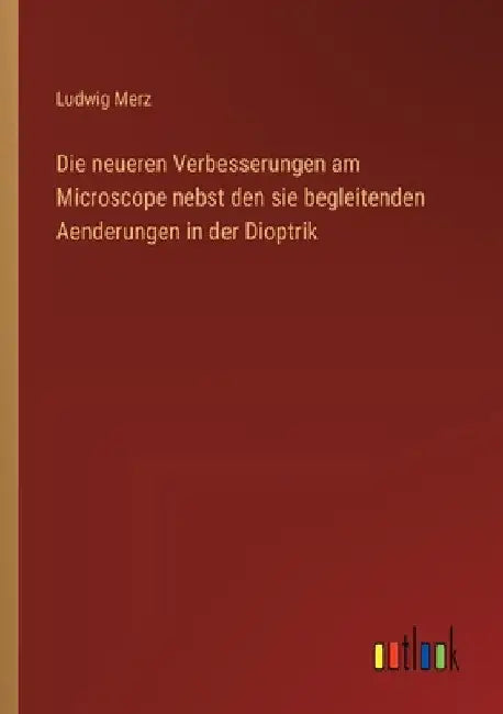 Die neueren Verbesserungen am Microscope nebst den sie begleitenden Aenderungen in der Dioptrik by Merz, Ludwig