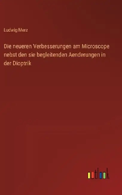 Die neueren Verbesserungen am Microscope nebst den sie begleitenden Aenderungen in der Dioptrik by Merz, Ludwig