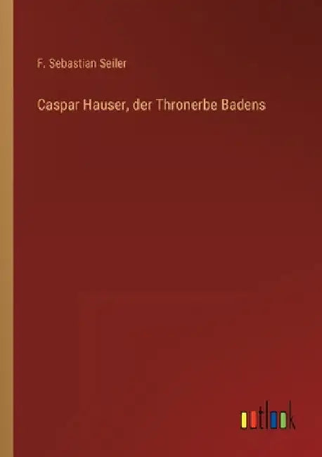 Caspar Hauser, der Thronerbe Badens by Seiler, F. Sebastian