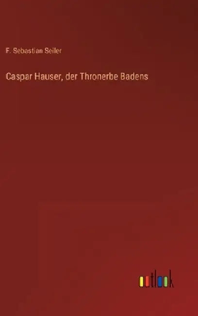 Caspar Hauser, der Thronerbe Badens by Seiler, F. Sebastian