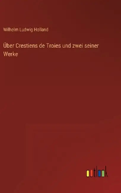 Über Crestiens de Troies und zwei seiner Werke by Wilhelm Ludwig Holland