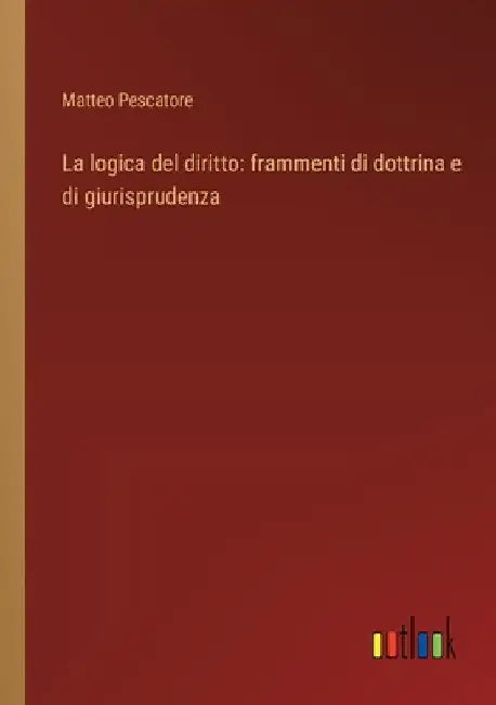 La logica del diritto: frammenti di dottrina e di giurisprudenza by Pescatore, Matteo