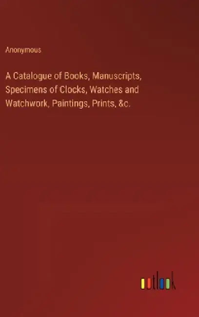 A Catalogue of Books, Manuscripts, Specimens of Clocks, Watches and Watchwork, Paintings, Prints, &c. by Anonymous