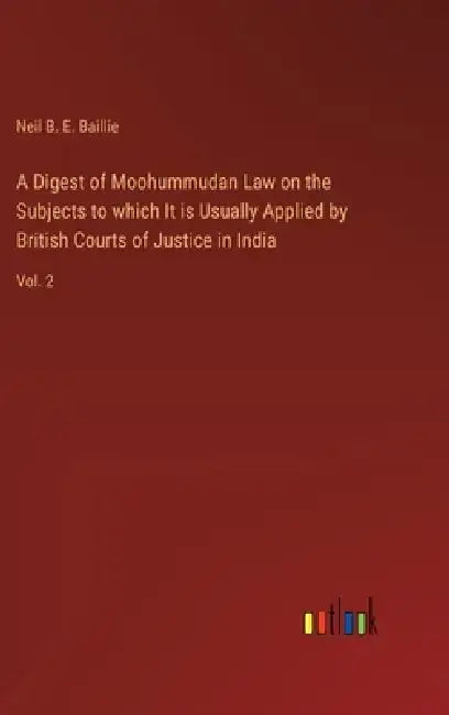 A Digest of Moohummudan Law on the Subjects to which It is Usually Applied by British Courts of Justice in India: Vol. 2 by Neil B. E. Baillie