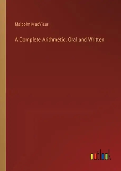 A Complete Arithmetic, Oral and Written by Malcolm MacVicar