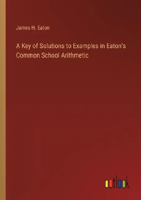 A Key of Solutions to Examples in Eaton's Common School Arithmetic by James H. Eaton