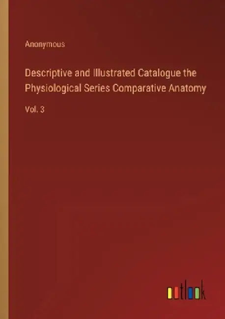 Descriptive and Illustrated Catalogue the Physiological Series Comparative Anatomy: Vol. 3 by Anonymous