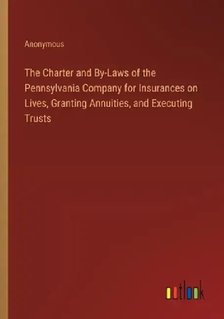 The Charter and By-Laws of the Pennsylvania Company for Insurances on Lives, Granting Annuities, and Executing Trusts by Anonymous