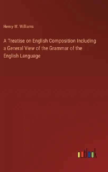 A Treatise on English Composition Including a General View of the Grammar of the English Language by Henry W. Williams