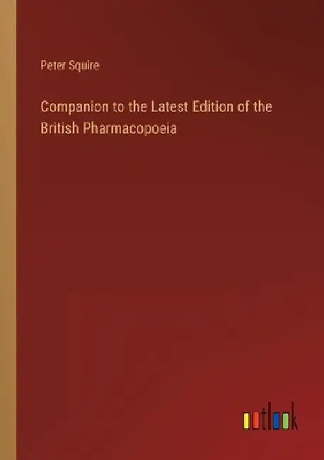 Companion to the Latest Edition of the British Pharmacopoeia by Peter Squire