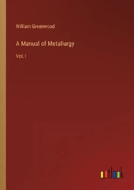 A Manual of Metallurgy: Vol. I by William Greenwood