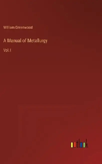 A Manual of Metallurgy: Vol. I by William Greenwood