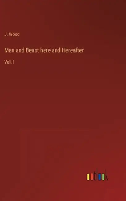 Man and Beast here and Hereafter: Vol. I by J. Wood