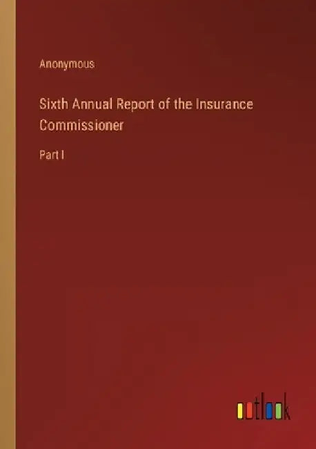 Sixth Annual Report of the Insurance Commissioner: Part I by Anonymous