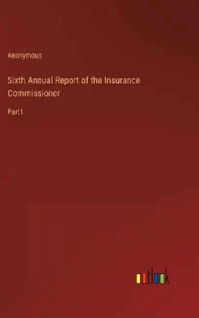 Sixth Annual Report of the Insurance Commissioner: Part I by Anonymous