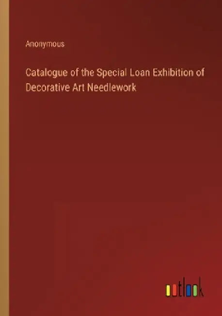 Catalogue of the Special Loan Exhibition of Decorative Art Needlework by Anonymous