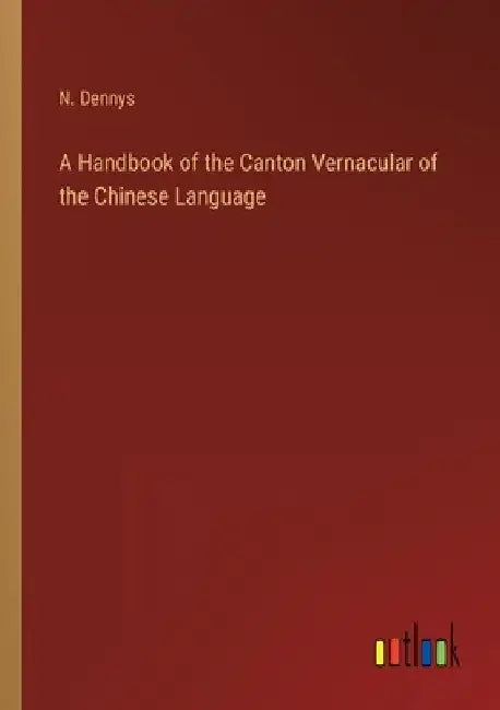 A Handbook of the Canton Vernacular of the Chinese Language by N. Dennys