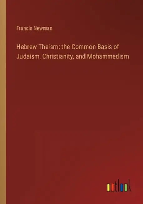 Hebrew Theism: the Common Basis of Judaism, Christianity, and Mohammedism by Francis Newman