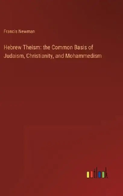 Hebrew Theism: the Common Basis of Judaism, Christianity, and Mohammedism by Francis Newman