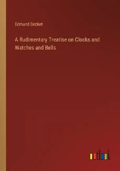 A Rudimentary Treatise on Clocks and Watches and Bells by Edmund Becket