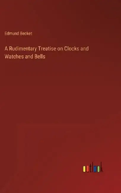 A Rudimentary Treatise on Clocks and Watches and Bells by Edmund Becket