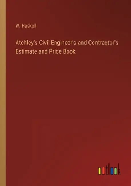 Atchley's Civil Engineer's and Contractor's Estimate and Price Book by W. Haskoll