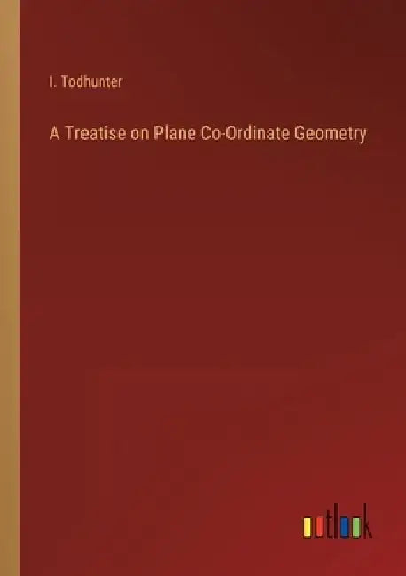 A Treatise on Plane Co-Ordinate Geometry by I. Todhunter