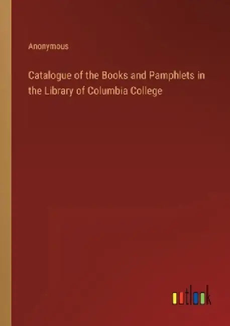 Catalogue of the Books and Pamphlets in the Library of Columbia College by Anonymous