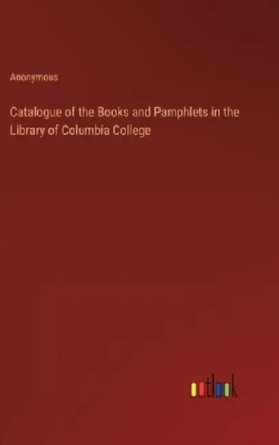 Catalogue of the Books and Pamphlets in the Library of Columbia College by Anonymous