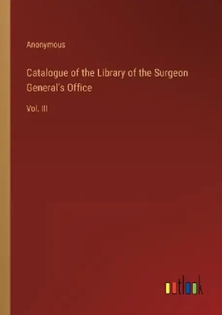 Catalogue of the Library of the Surgeon General's Office: Vol. III by Anonymous