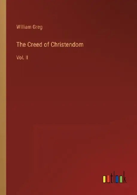The Creed of Christendom: Vol. II by William Greg
