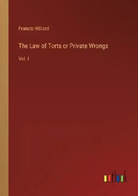 The Law of Torts or Private Wrongs: Vol. I by Francis Hilliard