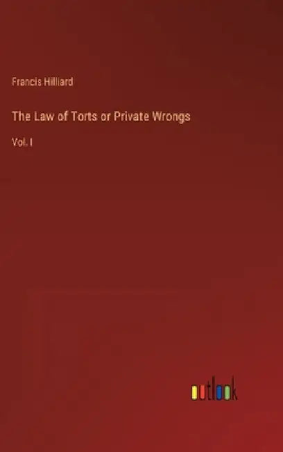 The Law of Torts or Private Wrongs: Vol. I by Francis Hilliard