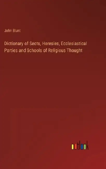 Dictionary of Sects, Heresies, Ecclesiastical Parties and Schools of Religious Thought by John Blunt