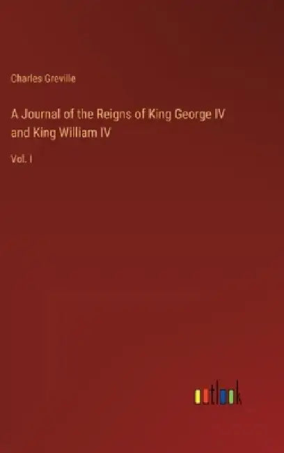 A Journal of the Reigns of King George IV and King William IV: Vol. I by Charles Greville
