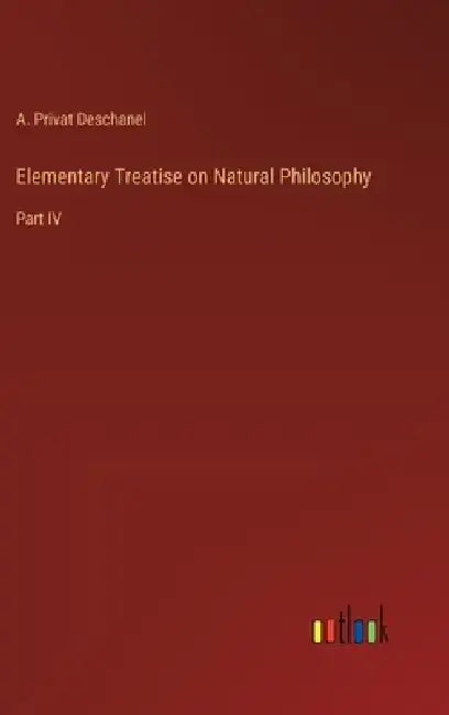Elementary Treatise on Natural Philosophy: Part IV by A. Privat Deschanel